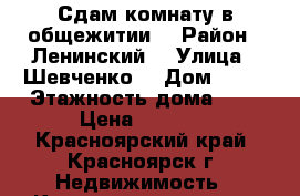 Сдам комнату в общежитии! › Район ­ Ленинский  › Улица ­ Шевченко  › Дом ­ 70 › Этажность дома ­ 5 › Цена ­ 6 500 - Красноярский край, Красноярск г. Недвижимость » Квартиры аренда   . Красноярский край,Красноярск г.